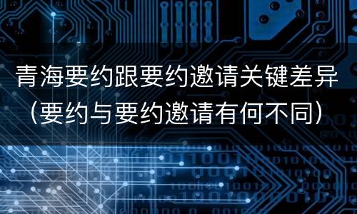 青海要约跟要约邀请关键差异（要约与要约邀请有何不同）