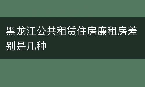 黑龙江公共租赁住房廉租房差别是几种