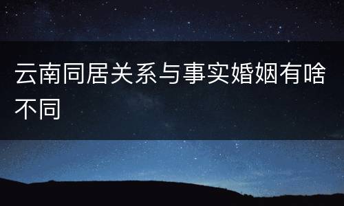 云南同居关系与事实婚姻有啥不同
