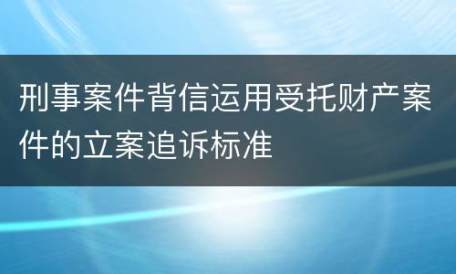 刑事案件背信运用受托财产案件的立案追诉标准