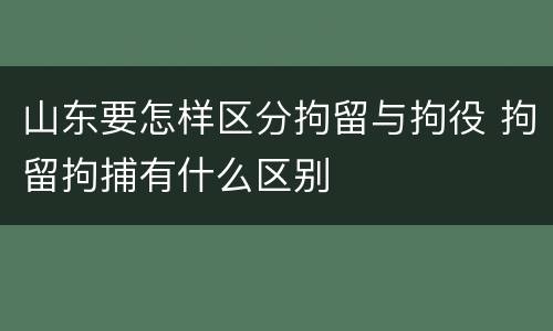 山东要怎样区分拘留与拘役 拘留拘捕有什么区别