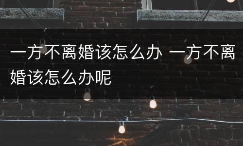 一方不离婚该怎么办 一方不离婚该怎么办呢