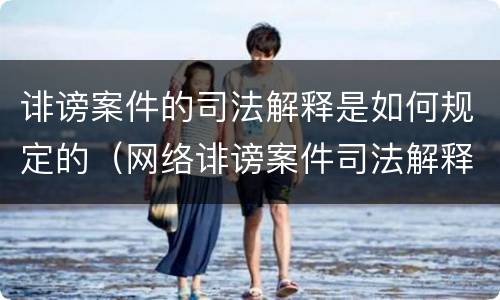 诽谤案件的司法解释是如何规定的（网络诽谤案件司法解释）