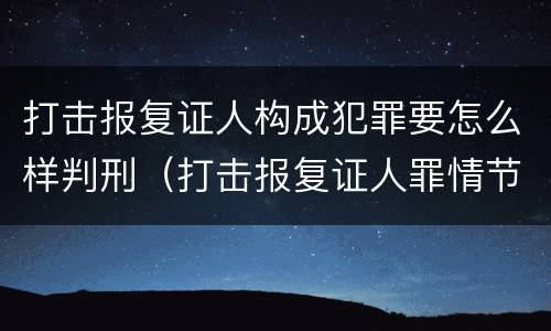 打击报复证人构成犯罪要怎么样判刑（打击报复证人罪情节严重）