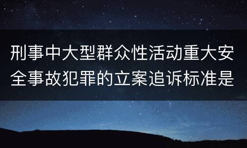 刑事中大型群众性活动重大安全事故犯罪的立案追诉标准是怎样规定