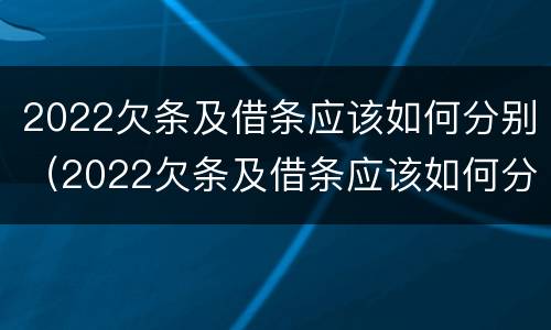 2022欠条及借条应该如何分别（2022欠条及借条应该如何分别还款）