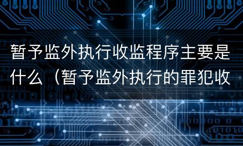 暂予监外执行收监程序主要是什么（暂予监外执行的罪犯收监由什么机关）