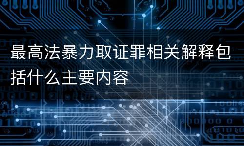 最高法暴力取证罪相关解释包括什么主要内容