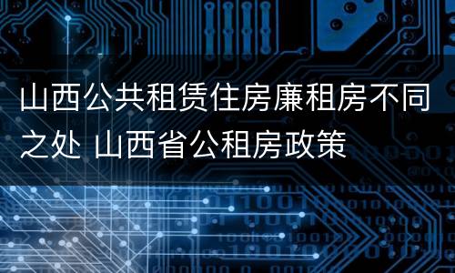 山西公共租赁住房廉租房不同之处 山西省公租房政策