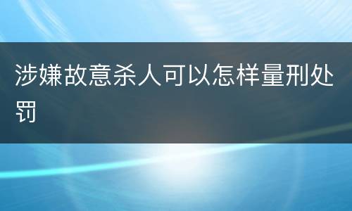 涉嫌故意杀人可以怎样量刑处罚