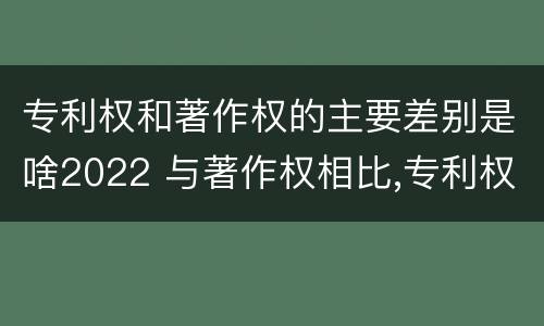 专利权和著作权的主要差别是啥2022 与著作权相比,专利权有哪些特征