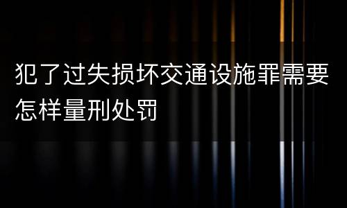 犯了过失损坏交通设施罪需要怎样量刑处罚