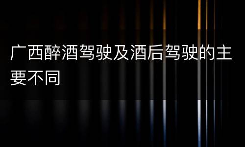 广西醉酒驾驶及酒后驾驶的主要不同