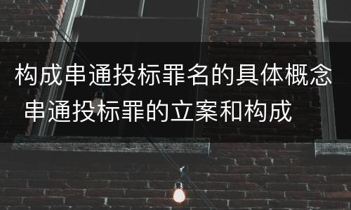 构成串通投标罪名的具体概念 串通投标罪的立案和构成
