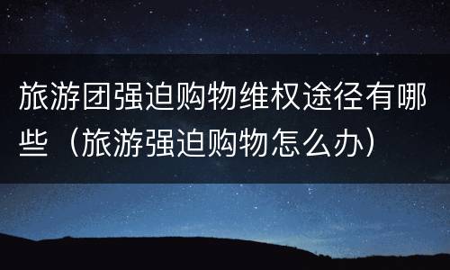 旅游团强迫购物维权途径有哪些（旅游强迫购物怎么办）