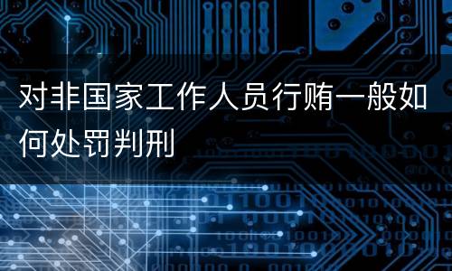 对非国家工作人员行贿一般如何处罚判刑