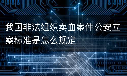我国非法组织卖血案件公安立案标准是怎么规定