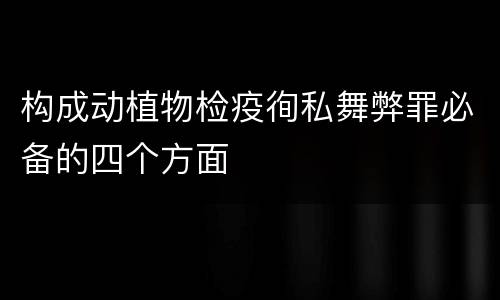 构成动植物检疫徇私舞弊罪必备的四个方面