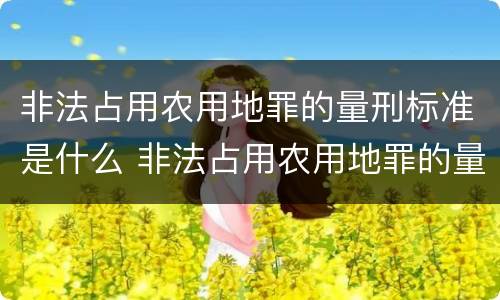 非法占用农用地罪的量刑标准是什么 非法占用农用地罪的量刑标准是什么