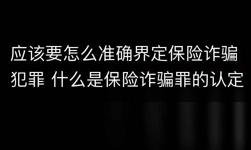 应该要怎么准确界定保险诈骗犯罪 什么是保险诈骗罪的认定