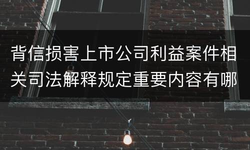 背信损害上市公司利益案件相关司法解释规定重要内容有哪些