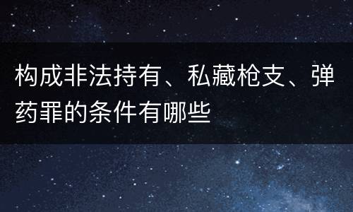 构成非法持有、私藏枪支、弹药罪的条件有哪些