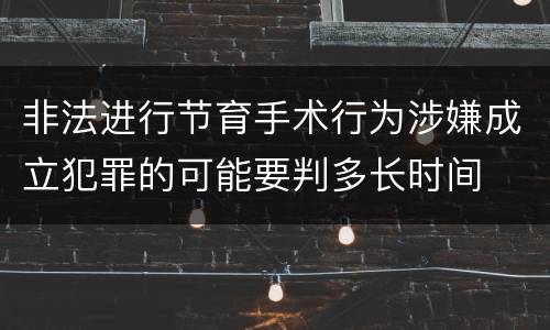非法进行节育手术行为涉嫌成立犯罪的可能要判多长时间