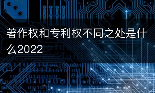 著作权和专利权不同之处是什么2022