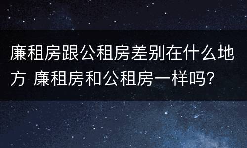 廉租房跟公租房差别在什么地方 廉租房和公租房一样吗?