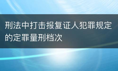 刑法中打击报复证人犯罪规定的定罪量刑档次