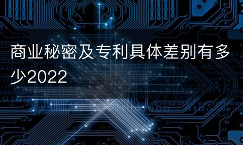 商业秘密及专利具体差别有多少2022