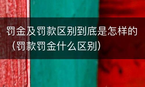 罚金及罚款区别到底是怎样的（罚款罚金什么区别）