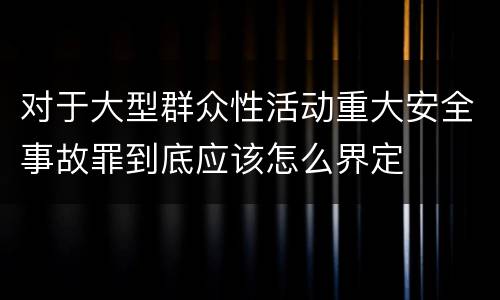 对于大型群众性活动重大安全事故罪到底应该怎么界定