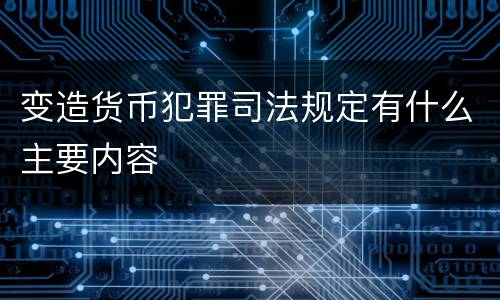 变造货币犯罪司法规定有什么主要内容