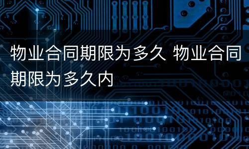 物业合同期限为多久 物业合同期限为多久内