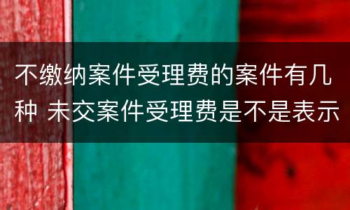 不缴纳案件受理费的案件有几种 未交案件受理费是不是表示没有立案
