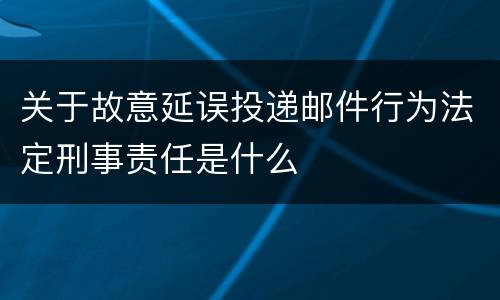 关于故意延误投递邮件行为法定刑事责任是什么
