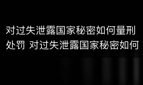 对过失泄露国家秘密如何量刑处罚 对过失泄露国家秘密如何量刑处罚规定
