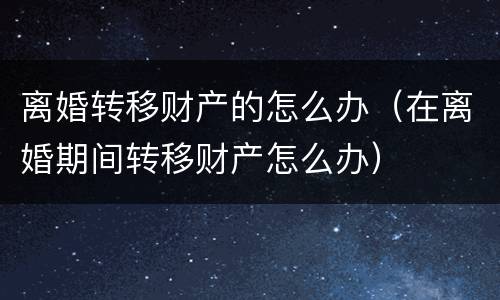 离婚转移财产的怎么办（在离婚期间转移财产怎么办）