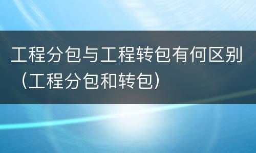 工程分包与工程转包有何区别（工程分包和转包）
