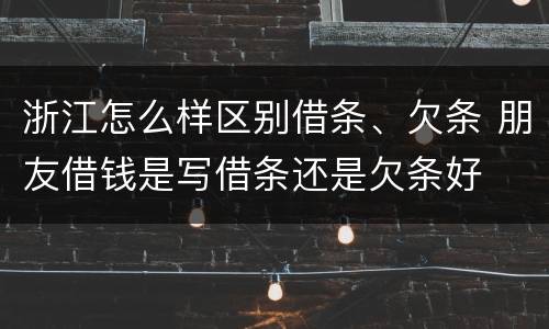 浙江怎么样区别借条、欠条 朋友借钱是写借条还是欠条好