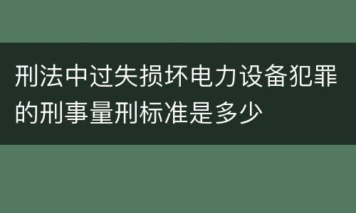 刑法中过失损坏电力设备犯罪的刑事量刑标准是多少