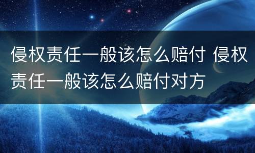 侵权责任一般该怎么赔付 侵权责任一般该怎么赔付对方