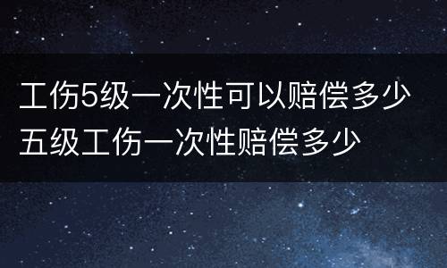 工伤5级一次性可以赔偿多少 五级工伤一次性赔偿多少