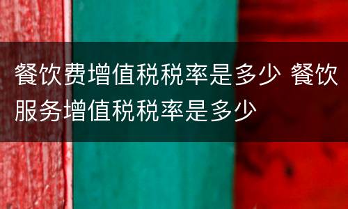 餐饮费增值税税率是多少 餐饮服务增值税税率是多少