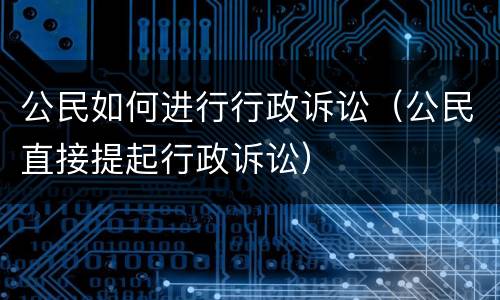 公民如何进行行政诉讼（公民直接提起行政诉讼）