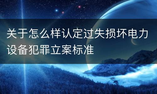 关于怎么样认定过失损坏电力设备犯罪立案标准