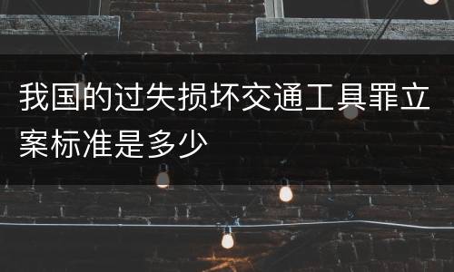 我国的过失损坏交通工具罪立案标准是多少