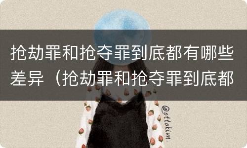 抢劫罪和抢夺罪到底都有哪些差异（抢劫罪和抢夺罪到底都有哪些差异呢）