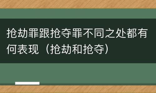 抢劫罪跟抢夺罪不同之处都有何表现（抢劫和抢夺）